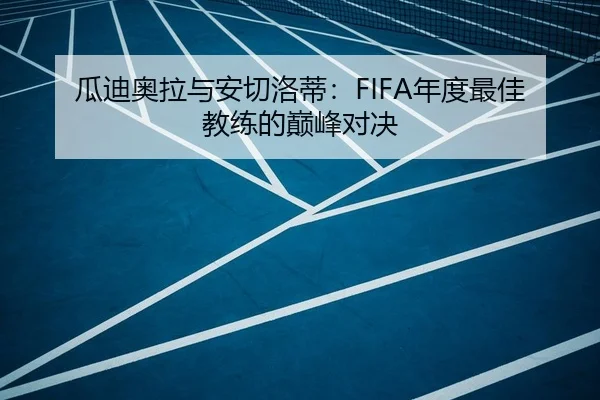 瓜迪奥拉与安切洛蒂：FIFA年度最佳教练的巅峰对决