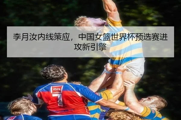 李月汝内线策应，中国女篮世界杯预选赛进攻新引擎